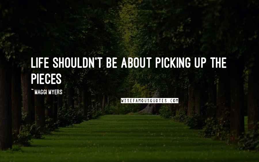 Maggi Myers Quotes: Life shouldn't be about picking up the pieces