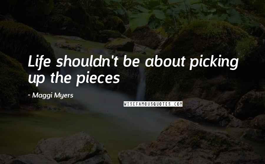 Maggi Myers Quotes: Life shouldn't be about picking up the pieces