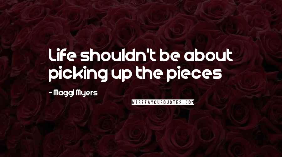 Maggi Myers Quotes: Life shouldn't be about picking up the pieces