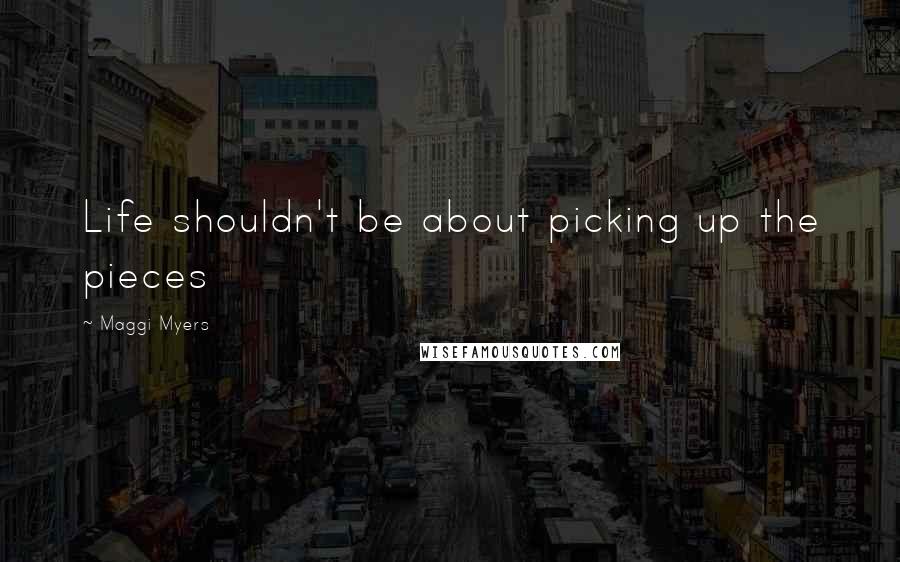 Maggi Myers Quotes: Life shouldn't be about picking up the pieces