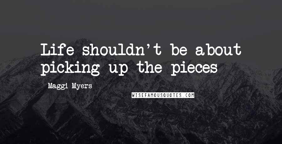 Maggi Myers Quotes: Life shouldn't be about picking up the pieces