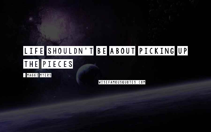 Maggi Myers Quotes: Life shouldn't be about picking up the pieces