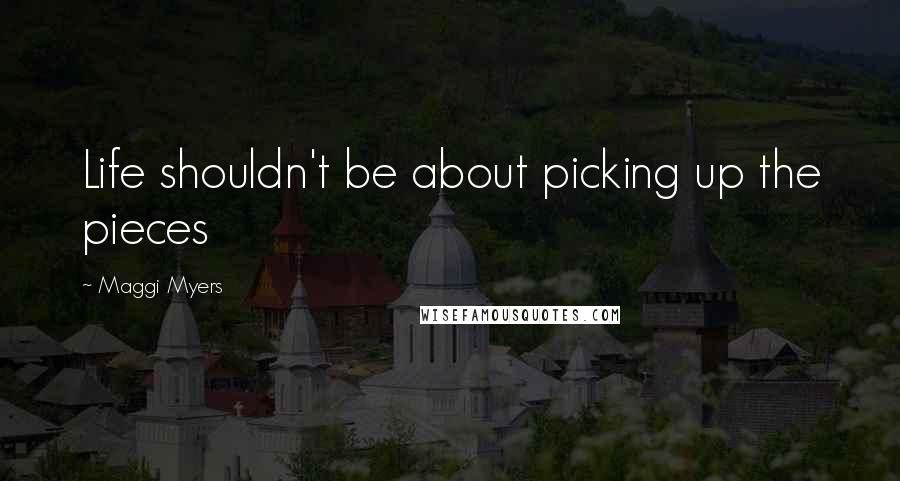 Maggi Myers Quotes: Life shouldn't be about picking up the pieces