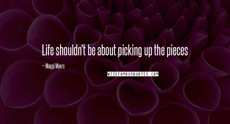 Maggi Myers Quotes: Life shouldn't be about picking up the pieces