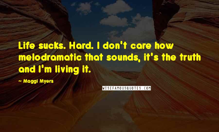 Maggi Myers Quotes: Life sucks. Hard. I don't care how melodramatic that sounds, it's the truth and I'm living it.