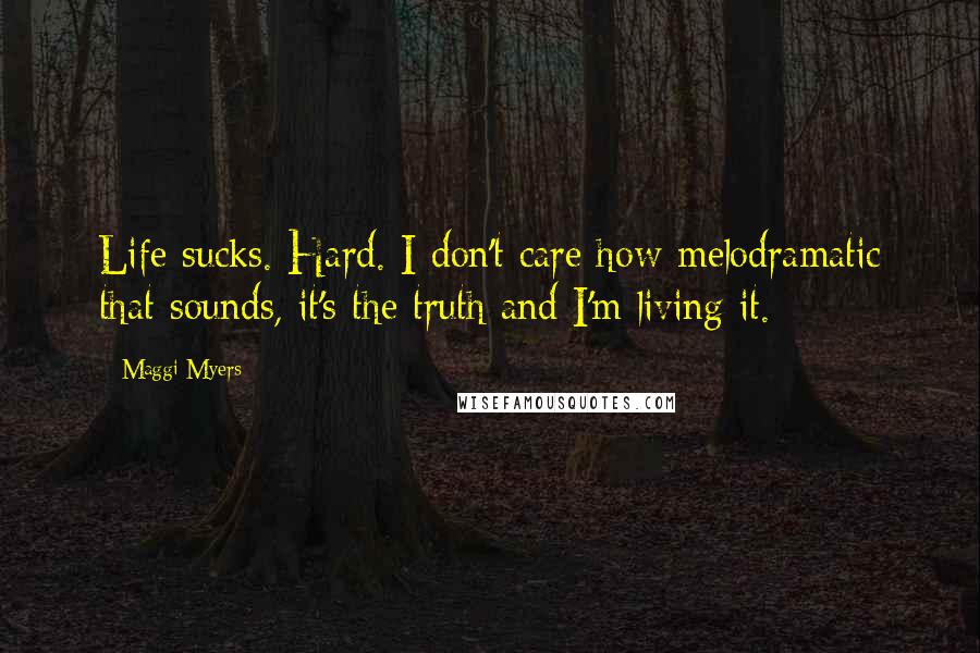 Maggi Myers Quotes: Life sucks. Hard. I don't care how melodramatic that sounds, it's the truth and I'm living it.