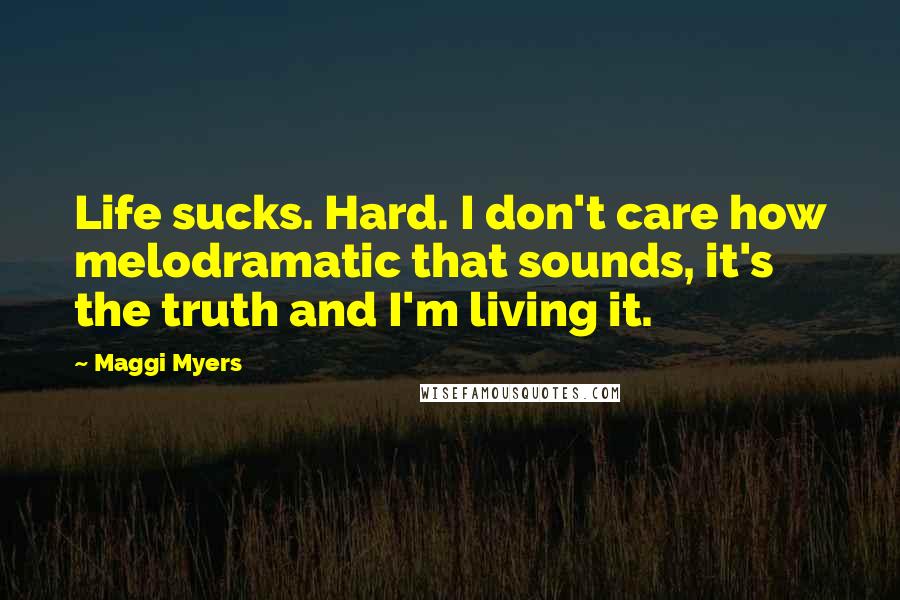 Maggi Myers Quotes: Life sucks. Hard. I don't care how melodramatic that sounds, it's the truth and I'm living it.