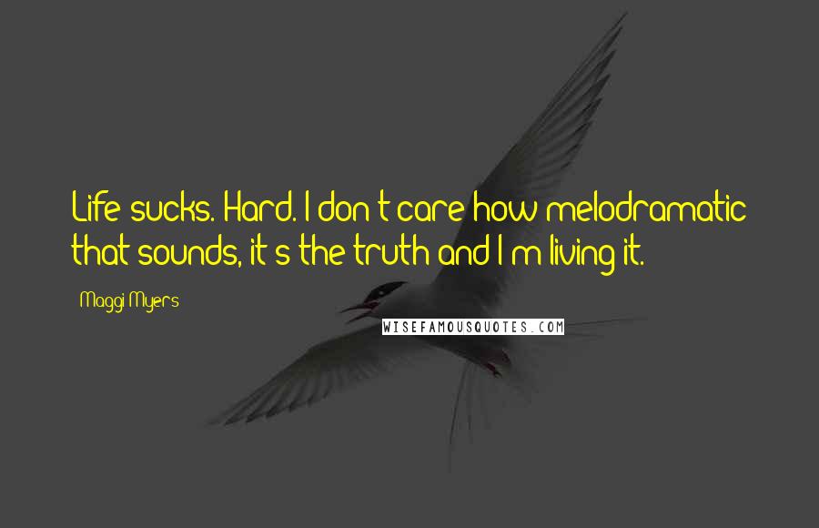 Maggi Myers Quotes: Life sucks. Hard. I don't care how melodramatic that sounds, it's the truth and I'm living it.