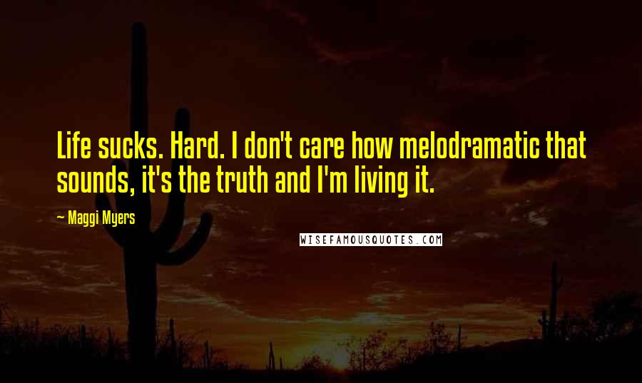 Maggi Myers Quotes: Life sucks. Hard. I don't care how melodramatic that sounds, it's the truth and I'm living it.