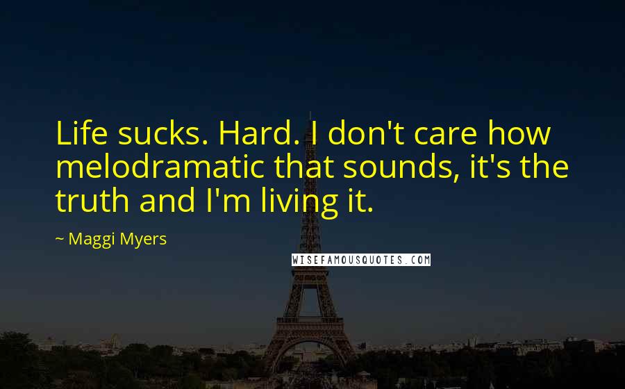 Maggi Myers Quotes: Life sucks. Hard. I don't care how melodramatic that sounds, it's the truth and I'm living it.