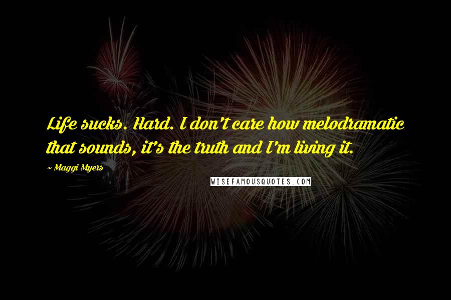 Maggi Myers Quotes: Life sucks. Hard. I don't care how melodramatic that sounds, it's the truth and I'm living it.