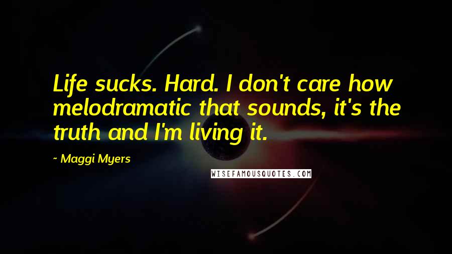 Maggi Myers Quotes: Life sucks. Hard. I don't care how melodramatic that sounds, it's the truth and I'm living it.