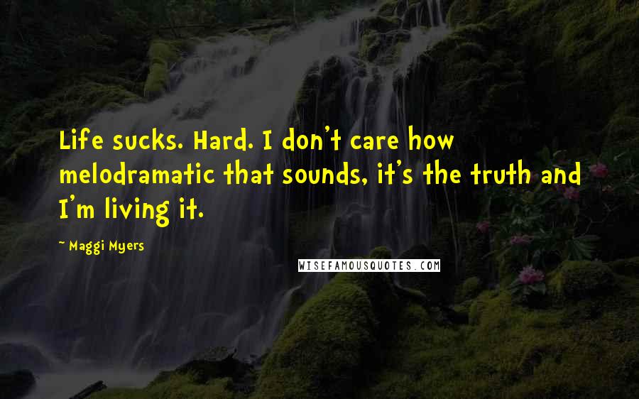 Maggi Myers Quotes: Life sucks. Hard. I don't care how melodramatic that sounds, it's the truth and I'm living it.