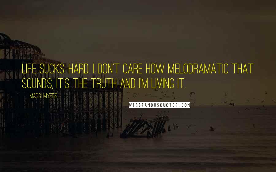 Maggi Myers Quotes: Life sucks. Hard. I don't care how melodramatic that sounds, it's the truth and I'm living it.