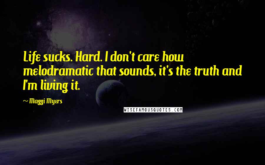 Maggi Myers Quotes: Life sucks. Hard. I don't care how melodramatic that sounds, it's the truth and I'm living it.