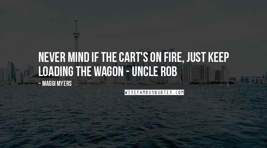 Maggi Myers Quotes: Never mind if the cart's on fire, just keep loading the wagon - Uncle Rob