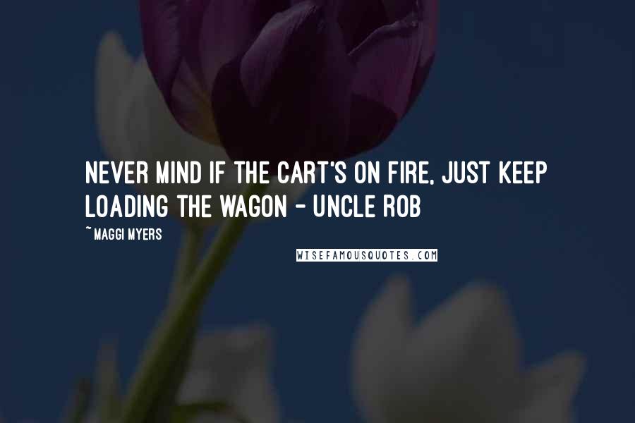 Maggi Myers Quotes: Never mind if the cart's on fire, just keep loading the wagon - Uncle Rob