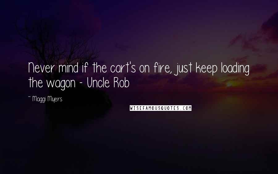 Maggi Myers Quotes: Never mind if the cart's on fire, just keep loading the wagon - Uncle Rob