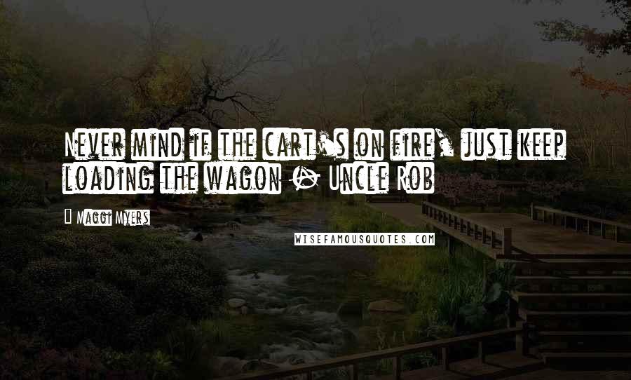 Maggi Myers Quotes: Never mind if the cart's on fire, just keep loading the wagon - Uncle Rob