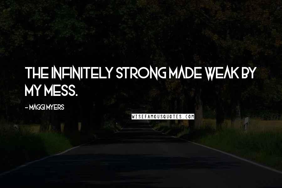 Maggi Myers Quotes: The infinitely strong made weak by my mess.