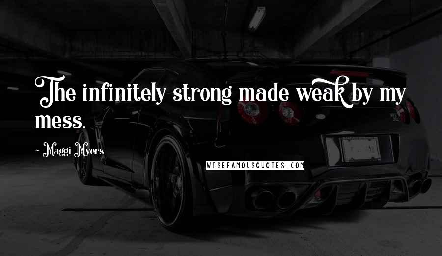 Maggi Myers Quotes: The infinitely strong made weak by my mess.