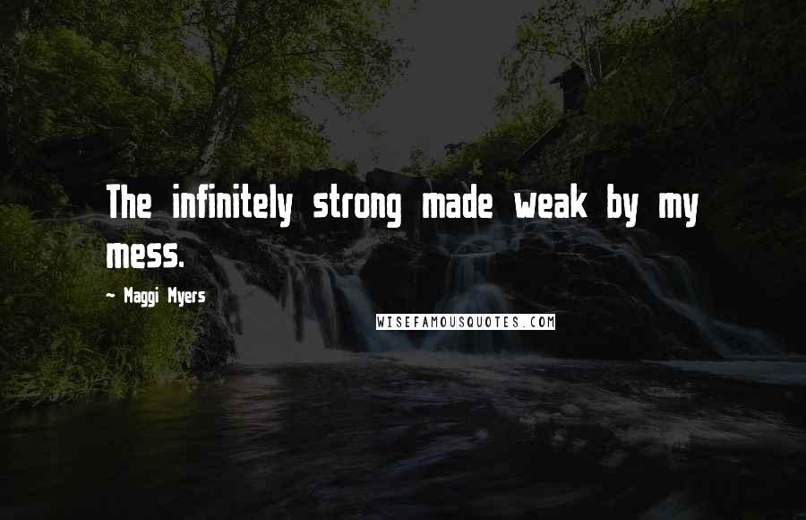 Maggi Myers Quotes: The infinitely strong made weak by my mess.