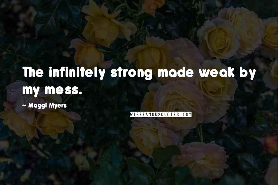 Maggi Myers Quotes: The infinitely strong made weak by my mess.