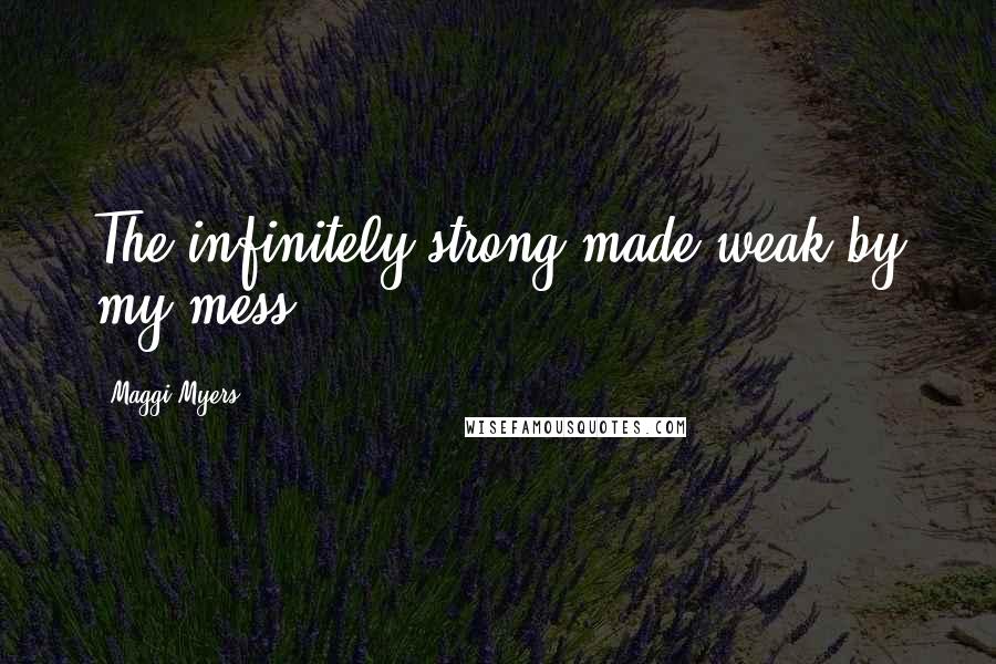 Maggi Myers Quotes: The infinitely strong made weak by my mess.