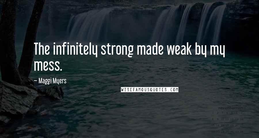 Maggi Myers Quotes: The infinitely strong made weak by my mess.