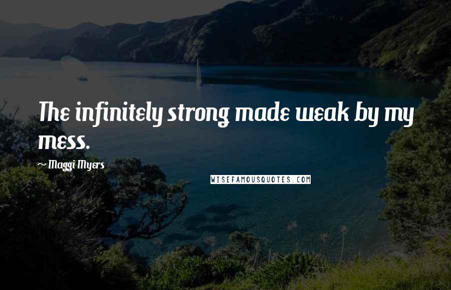 Maggi Myers Quotes: The infinitely strong made weak by my mess.