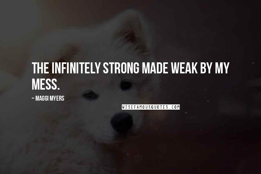 Maggi Myers Quotes: The infinitely strong made weak by my mess.