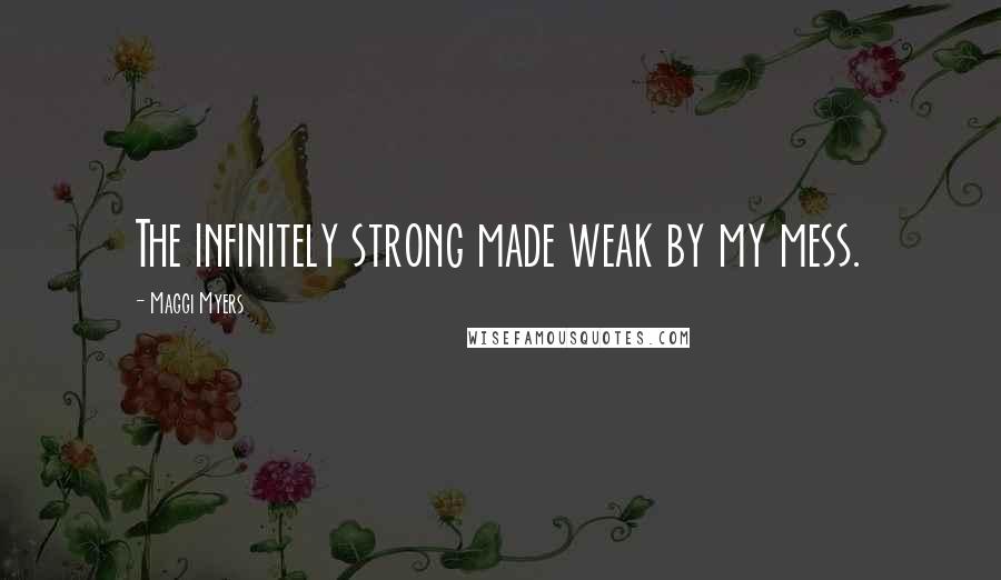 Maggi Myers Quotes: The infinitely strong made weak by my mess.