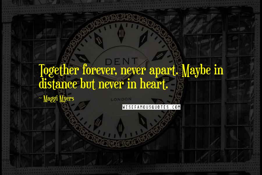 Maggi Myers Quotes: Together forever, never apart. Maybe in distance but never in heart.