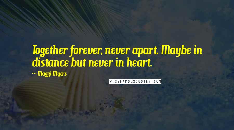 Maggi Myers Quotes: Together forever, never apart. Maybe in distance but never in heart.