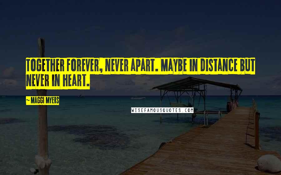 Maggi Myers Quotes: Together forever, never apart. Maybe in distance but never in heart.