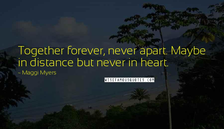 Maggi Myers Quotes: Together forever, never apart. Maybe in distance but never in heart.
