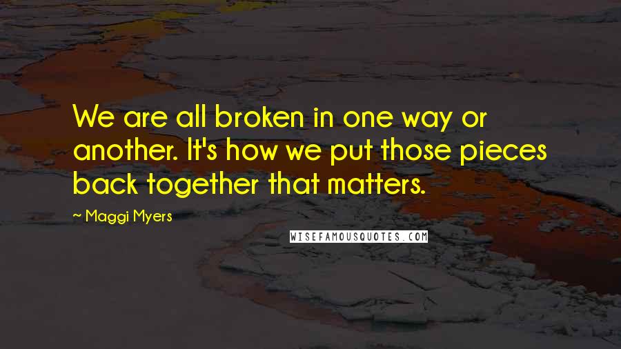 Maggi Myers Quotes: We are all broken in one way or another. It's how we put those pieces back together that matters.