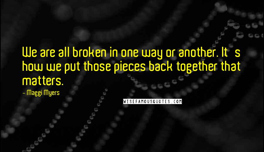 Maggi Myers Quotes: We are all broken in one way or another. It's how we put those pieces back together that matters.