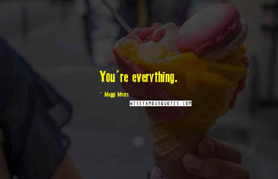 Maggi Myers Quotes: You're everything.