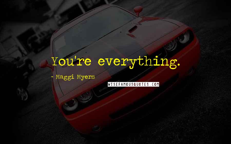 Maggi Myers Quotes: You're everything.