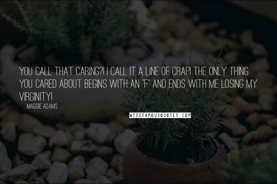 Maggie Adams Quotes: You call that caring?! I call it a line of crap! The only thing you cared about begins with an "F" and ends with me losing my virginity!