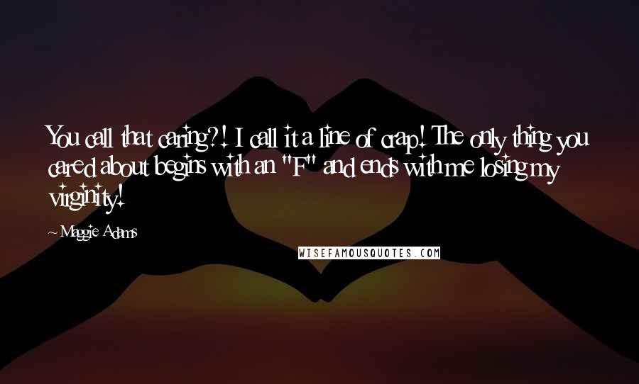 Maggie Adams Quotes: You call that caring?! I call it a line of crap! The only thing you cared about begins with an "F" and ends with me losing my virginity!