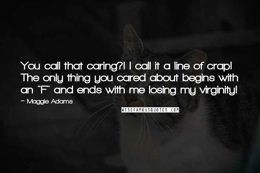 Maggie Adams Quotes: You call that caring?! I call it a line of crap! The only thing you cared about begins with an "F" and ends with me losing my virginity!