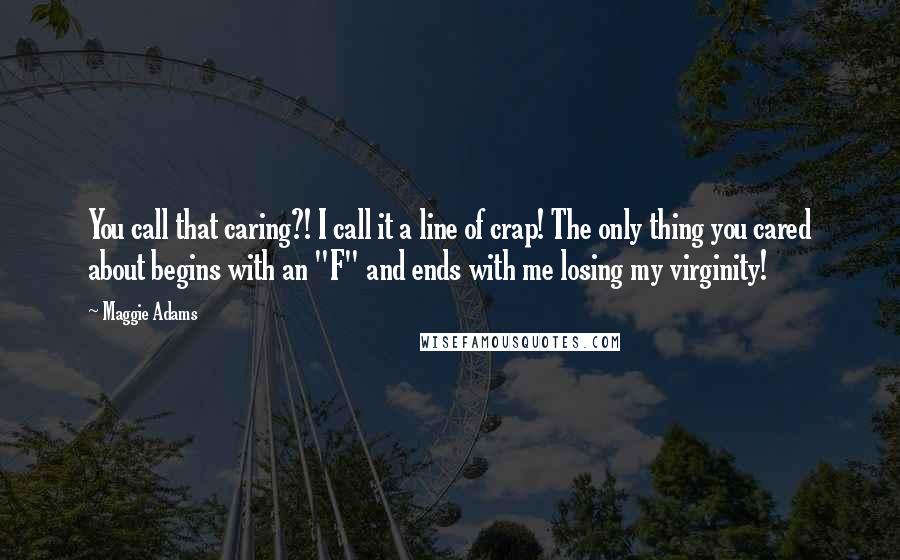 Maggie Adams Quotes: You call that caring?! I call it a line of crap! The only thing you cared about begins with an "F" and ends with me losing my virginity!