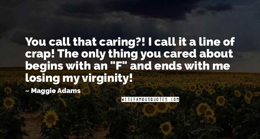 Maggie Adams Quotes: You call that caring?! I call it a line of crap! The only thing you cared about begins with an "F" and ends with me losing my virginity!