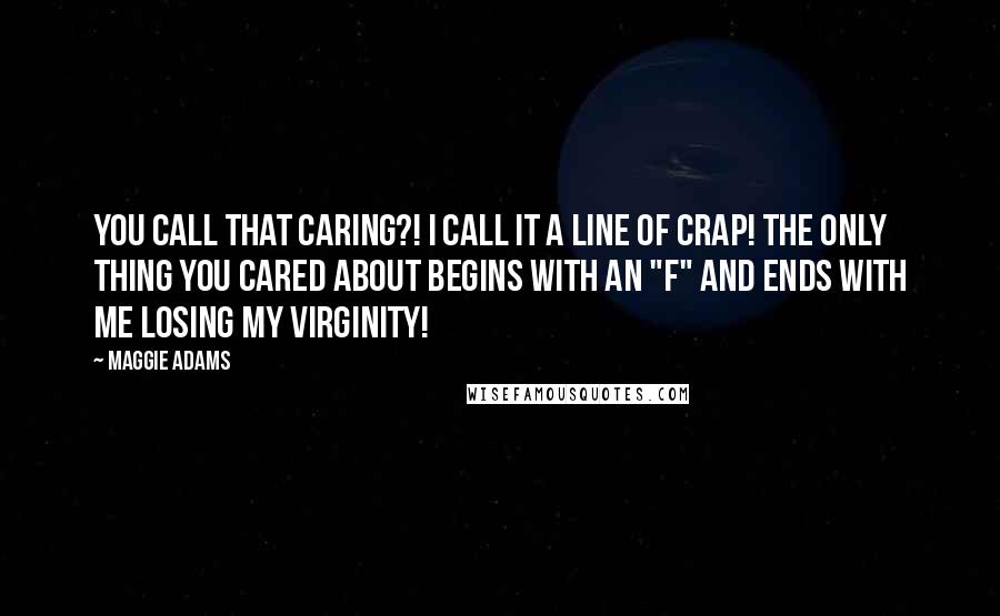 Maggie Adams Quotes: You call that caring?! I call it a line of crap! The only thing you cared about begins with an "F" and ends with me losing my virginity!