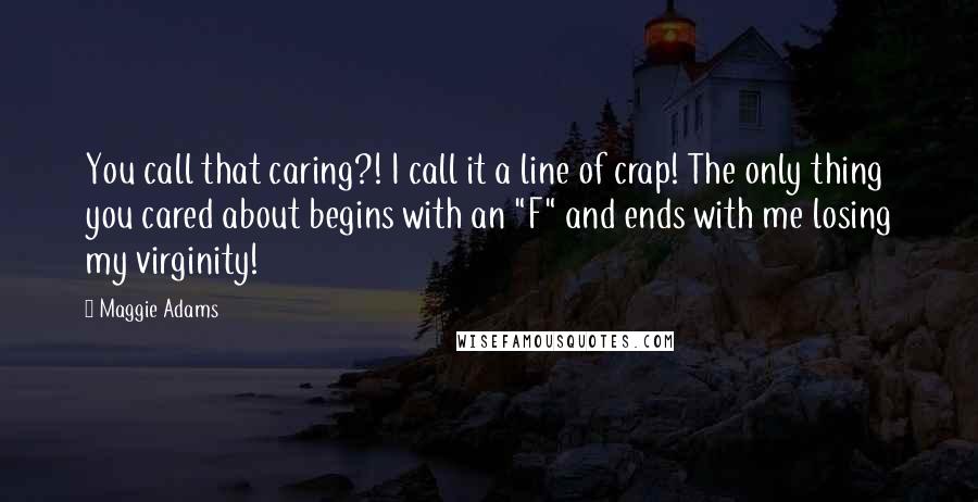 Maggie Adams Quotes: You call that caring?! I call it a line of crap! The only thing you cared about begins with an "F" and ends with me losing my virginity!