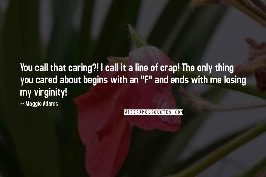 Maggie Adams Quotes: You call that caring?! I call it a line of crap! The only thing you cared about begins with an "F" and ends with me losing my virginity!