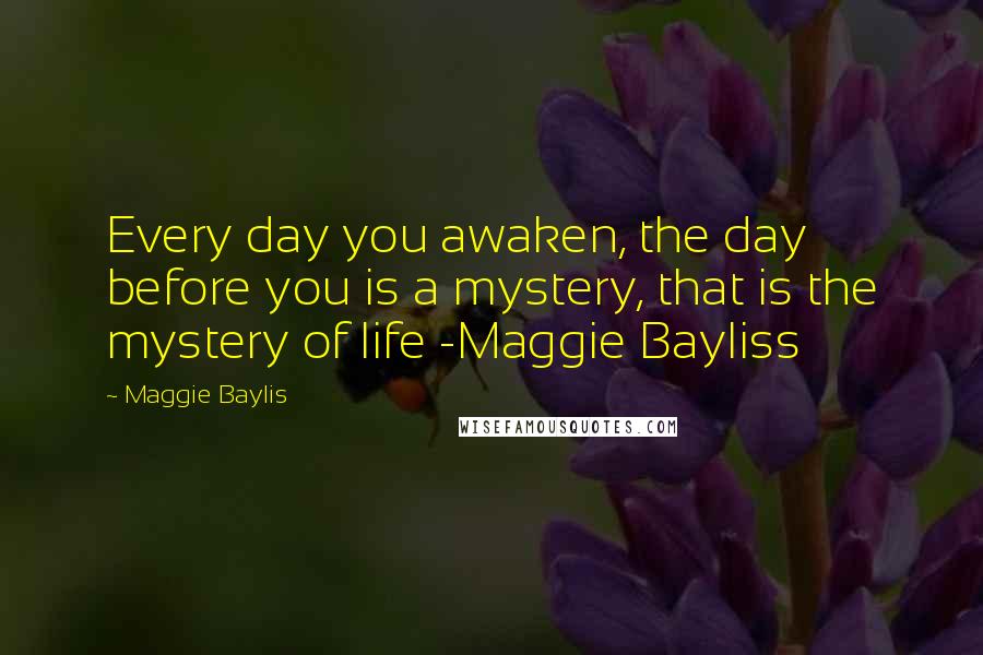 Maggie Baylis Quotes: Every day you awaken, the day before you is a mystery, that is the mystery of life -Maggie Bayliss
