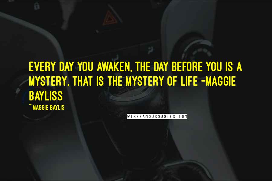 Maggie Baylis Quotes: Every day you awaken, the day before you is a mystery, that is the mystery of life -Maggie Bayliss